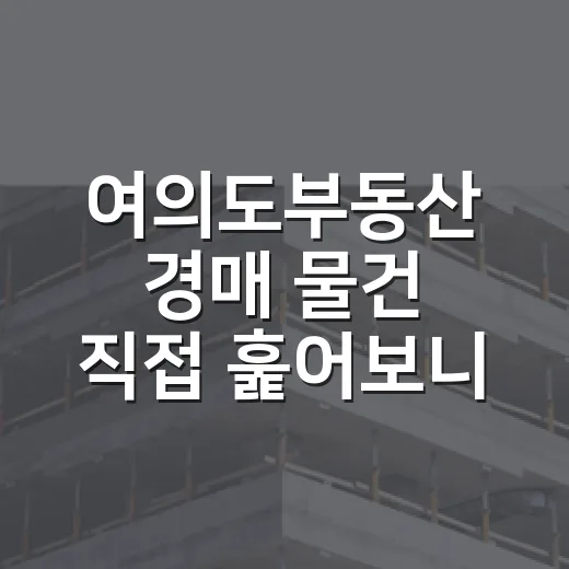 여의도부동산 경매 물건 직접 훑어보니, 숫자보다 먼저 보이는 것들 - 요약