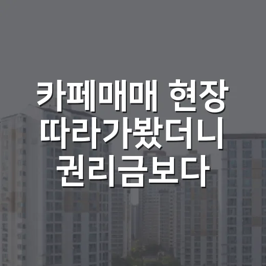 카페매매 현장 따라가봤더니 권리금보다 먼저 보이던 것들 - 요약