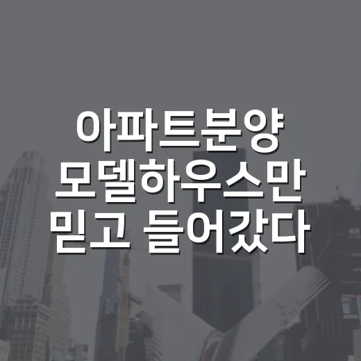 아파트분양 모델하우스만 믿고 들어갔다가 잔금에서 막히는 진짜 이야기 - 요약