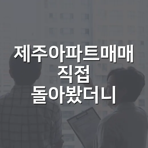 제주아파트매매 직접 돌아봤더니, 바다보다 대출표가 먼저 보였다 - 요약