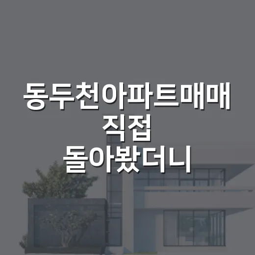 동두천아파트매매 직접 돌아봤더니, 싼 가격보다 먼저 보이는 것들 - 요약