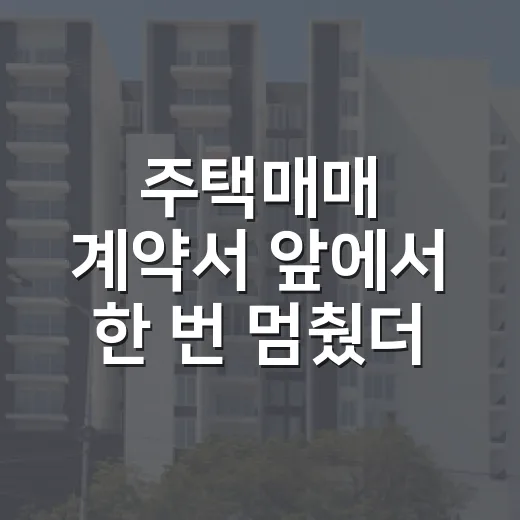 주택매매 계약서 앞에서 한 번 멈췄더니 돈이 새는 구멍이 보였습니다 - 요약