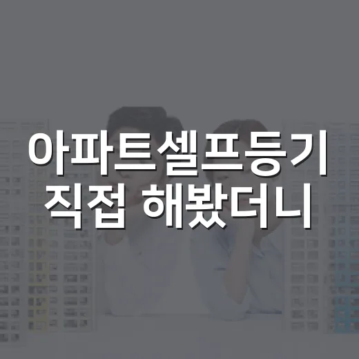 아파트셀프등기 직접 해봤더니, 법무사비보다 무서웠던 서류 한 줄 - 요약