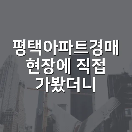 평택아파트경매 현장에 직접 가봤더니, 숫자보다 먼저 보인 것들 - 요약