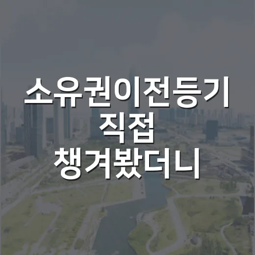 소유권이전등기 직접 챙겨봤더니, 낙찰보다 더 긴장됐던 순간들 - 요약