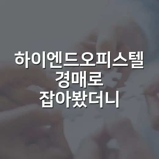 하이엔드오피스텔 경매로 잡아봤더니, 숫자보다 먼저 봐야 할 게 있더라 - 요약