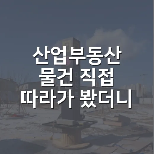산업부동산 물건 직접 따라가 봤더니, 숫자보다 먼저 봐야 할 게 있었습니다 - 요약
