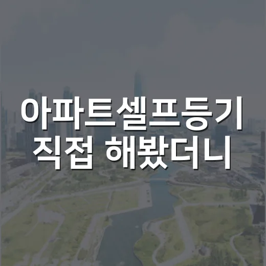 아파트셀프등기 직접 해봤더니, 법무사비보다 무서운 건 서류 한 장이었다 - 요약