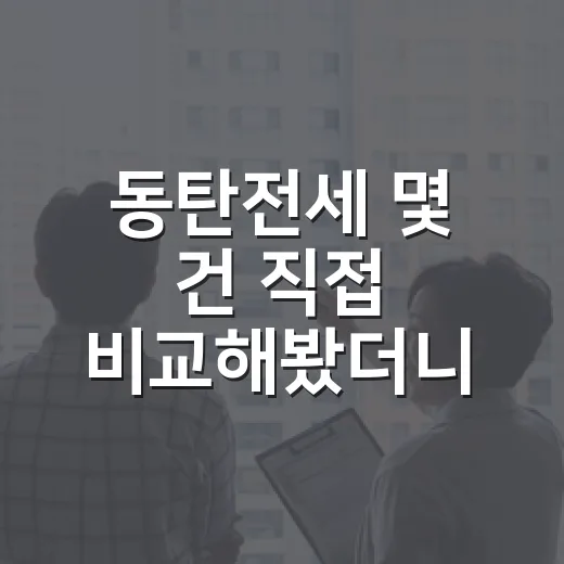 동탄전세 몇 건 직접 비교해봤더니, 싼 집보다 무서운 건 따로 있었습니다 - 요약