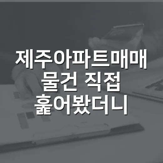 제주아파트매매 물건 직접 훑어봤더니, 싸 보이는 집보다 무서운 건 따로 있었습니다 - 요약