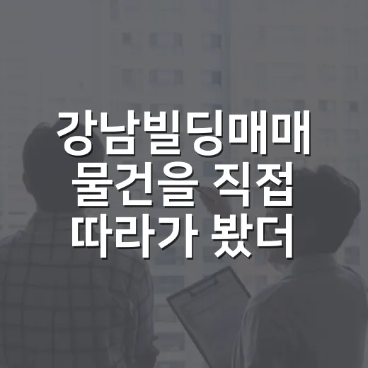 강남빌딩매매 물건을 직접 따라가 봤더니, 숫자보다 먼저 보인 것들 - 요약