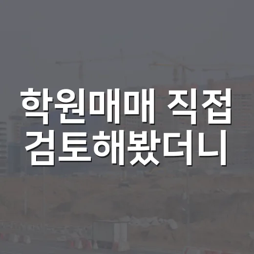 학원매매 직접 검토해봤더니, 숫자보다 먼저 봐야 할 것들 - 요약