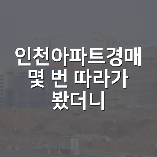 인천아파트경매 몇 번 따라가 봤더니, 싼 물건보다 무서운 물건이 먼저 보였습니다 - 요약