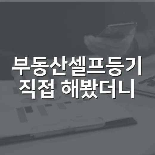 부동산셀프등기 직접 해봤더니, 아낀 돈보다 더 크게 보인 것들 - 요약