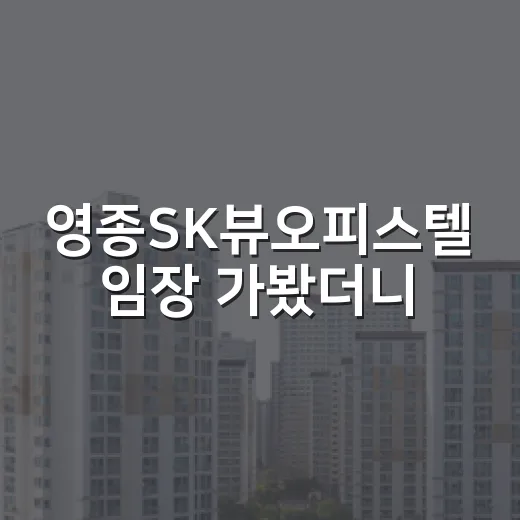 영종SK뷰오피스텔 임장 가봤더니, 숫자보다 먼저 봐야 할 게 있었습니다 - 요약