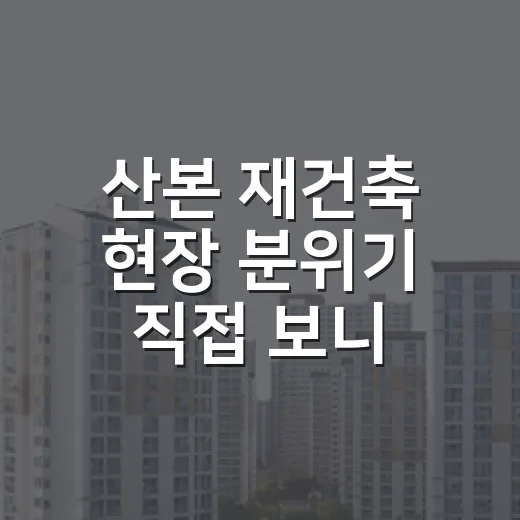 산본 재건축 현장 분위기 직접 보니, 숫자보다 먼저 봐야 할 것들 - 요약