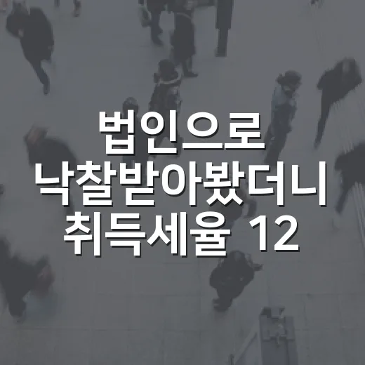 법인으로 낙찰받아봤더니 취득세율 12%가 수익률을 먼저 깎았습니다 - 요약