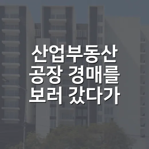 산업부동산 공장 경매를 보러 갔다가 발길을 돌린 이유 - 요약