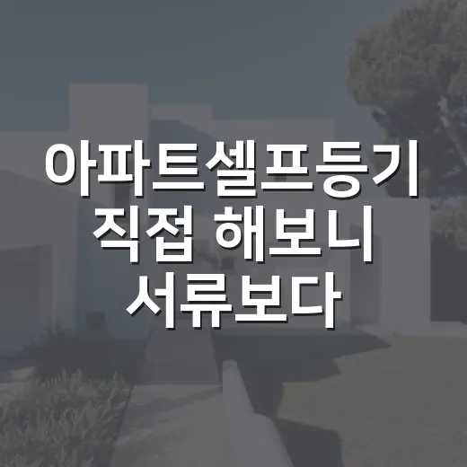 아파트셀프등기 직접 해보니 서류보다 먼저 막힌 곳 - 요약