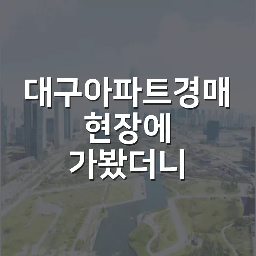 대구아파트경매 현장에 가봤더니 숫자가 달랐다 - 요약