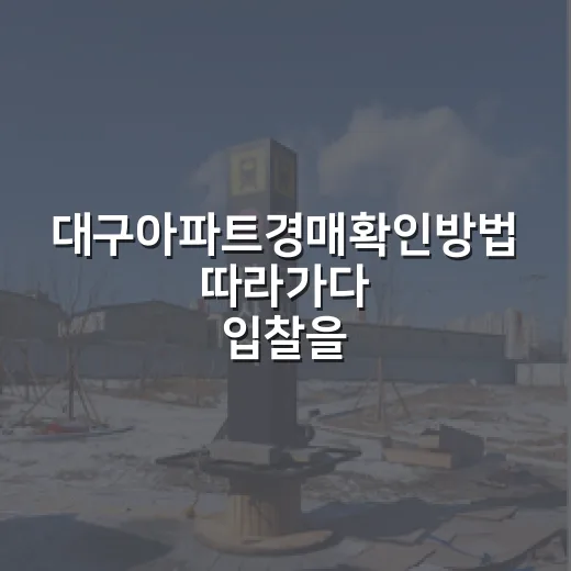 대구아파트경매확인방법 따라가다 입찰을 멈춘 날 - 요약