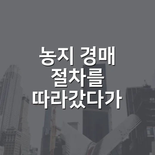 농지 경매 절차를 따라갔다가 입찰 전 멈춘 이유 - 요약