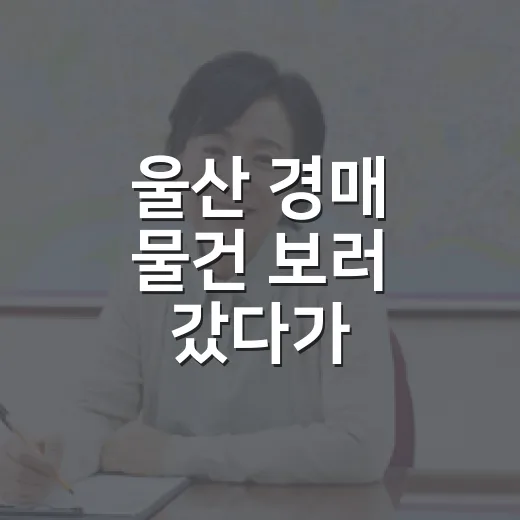 울산 경매 물건 보러 갔다가 입찰표를 접은 날 - 요약
