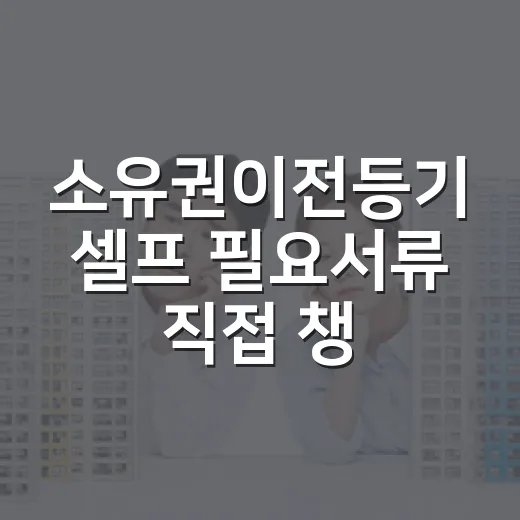 소유권이전등기 셀프 필요서류 직접 챙겨보니 - 요약