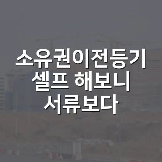 소유권이전등기 셀프 해보니 서류보다 먼저 볼 게 있었다 - 요약