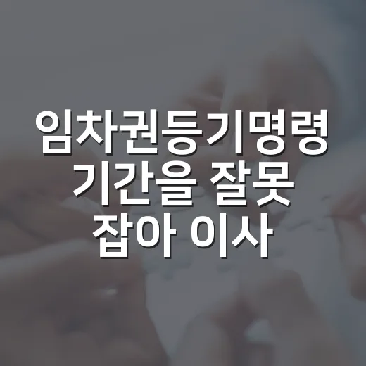 임차권등기명령 기간을 잘못 잡아 이사를 미뤘다 - 요약