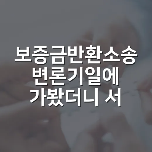 보증금반환소송 변론기일에 가봤더니 서류보다 날짜가 중요했다 - 요약