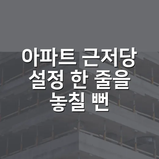 아파트 근저당 설정 한 줄을 놓칠 뻔한 날 - 요약