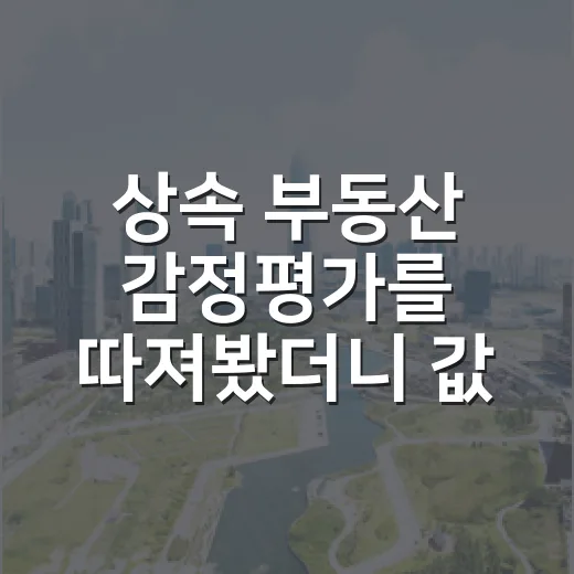 상속 부동산 감정평가를 따져봤더니 값이 달랐다 - 요약