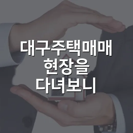 대구주택매매 현장을 다녀보니 가격표가 달리 보였다 - 요약