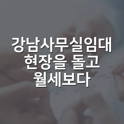 강남사무실임대 현장을 돌고 월세보다 먼저 본 것 - 요약
