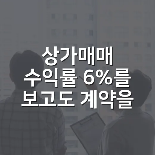 상가매매 수익률 6%를 보고도 계약을 멈춘 이유 - 요약