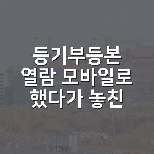 등기부등본 열람 모바일로 했다가 놓친 한 줄 - 요약