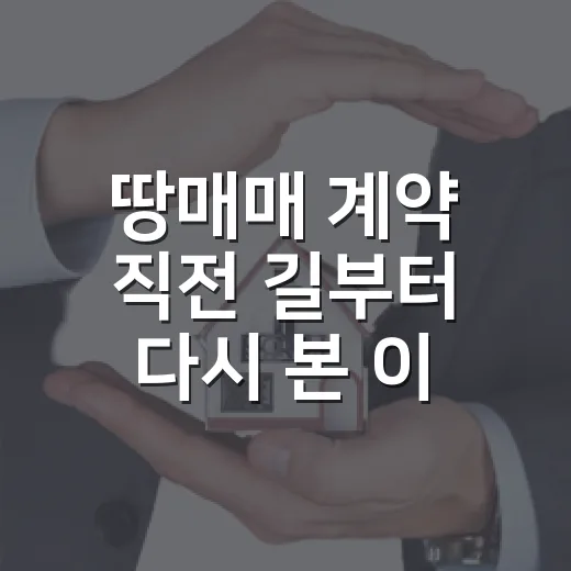 땅매매 계약 직전 길부터 다시 본 이야기 - 요약
