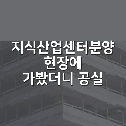 지식산업센터분양 현장에 가봤더니 공실이 먼저 보였다 - 요약