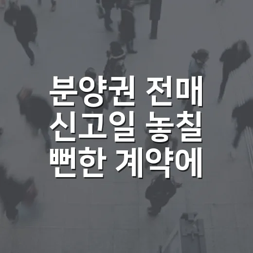 분양권 전매 신고일 놓칠 뻔한 계약에서 배웠다 - 요약