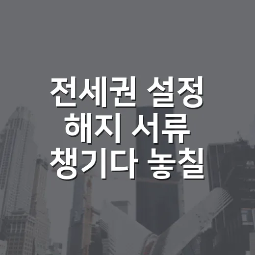 전세권 설정 해지 서류 챙기다 놓칠 뻔한 것 - 요약