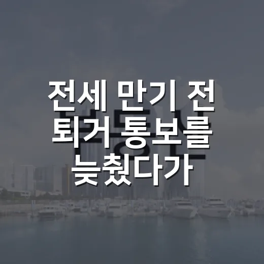 전세 만기 전 퇴거 통보를 늦췄다가 생긴 일 - 요약