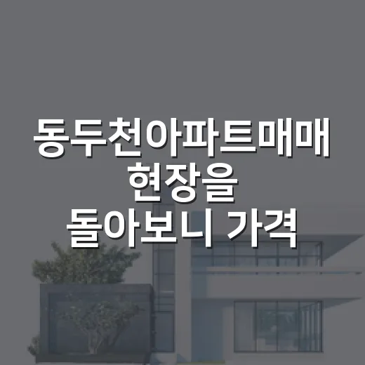 동두천아파트매매 현장을 돌아보니 가격보다 먼저 보인 것 - 요약