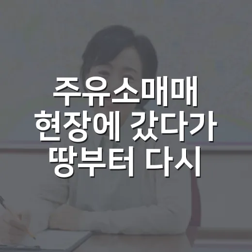 주유소매매 현장에 갔다가 땅부터 다시 본 이유 - 요약