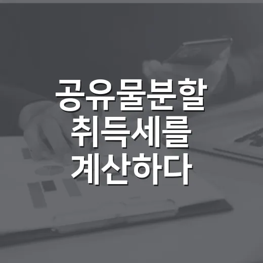 공유물분할 취득세를 계산하다 비용표를 다시 쓴 이유 - 요약