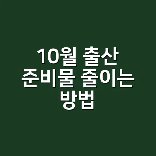 10월 출산 준비물 줄이는 방법, 초보 엄마 아빠가 먼저 빼도 되는 것들 - 요약