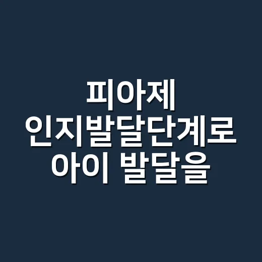 피아제 인지발달단계로 아이 발달을 편하게 보는 방법 - 요약