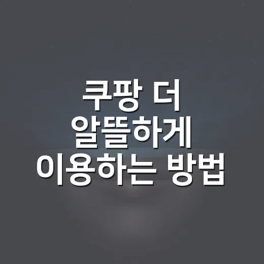 쿠팡 더 알뜰하게 이용하는 방법, 초보자도 바로 쓰는 장보기 팁 - 요약