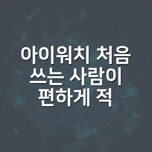 아이워치 처음 쓰는 사람이 편하게 적응하는 방법 - 요약