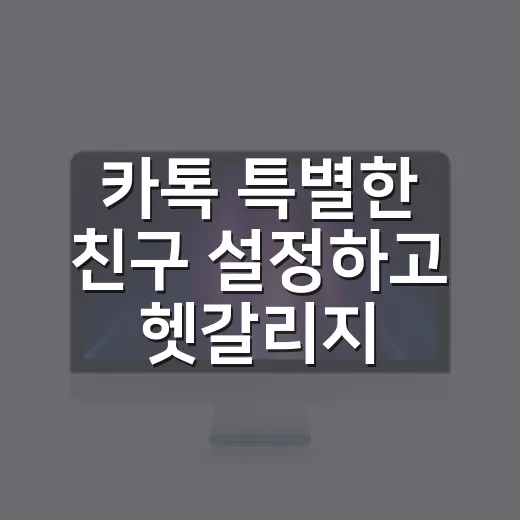 카톡 특별한 친구 설정하고 헷갈리지 않게 관리하는 방법 - 요약